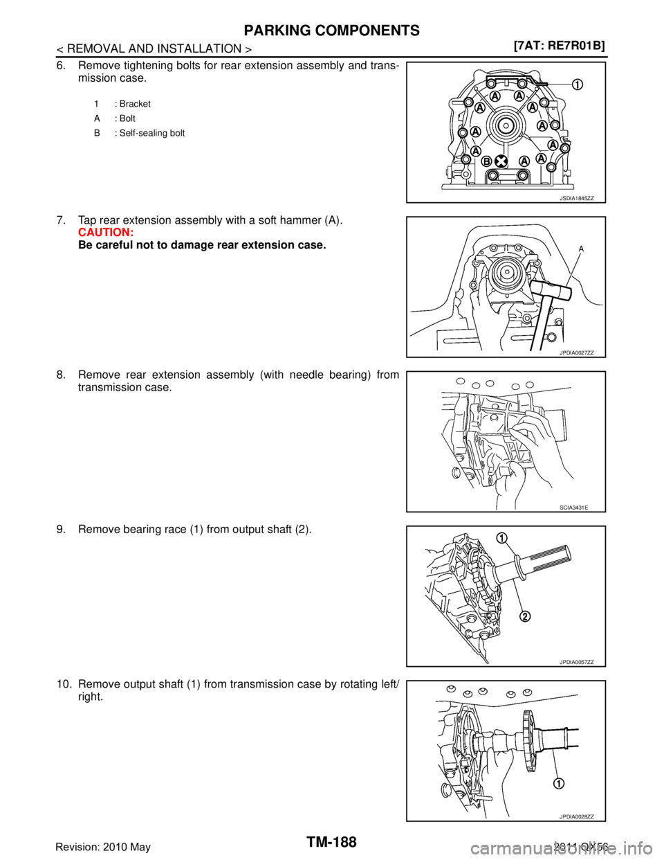 INFINITI QX56 2011  Factory Service Manual 
TM-188
< REMOVAL AND INSTALLATION >[7AT: RE7R01B]
PARKING COMPONENTS
6. Remove tightening bolts for rear extension assembly and trans-
mission case.
7. Tap rear extension assembly with a soft hammer 