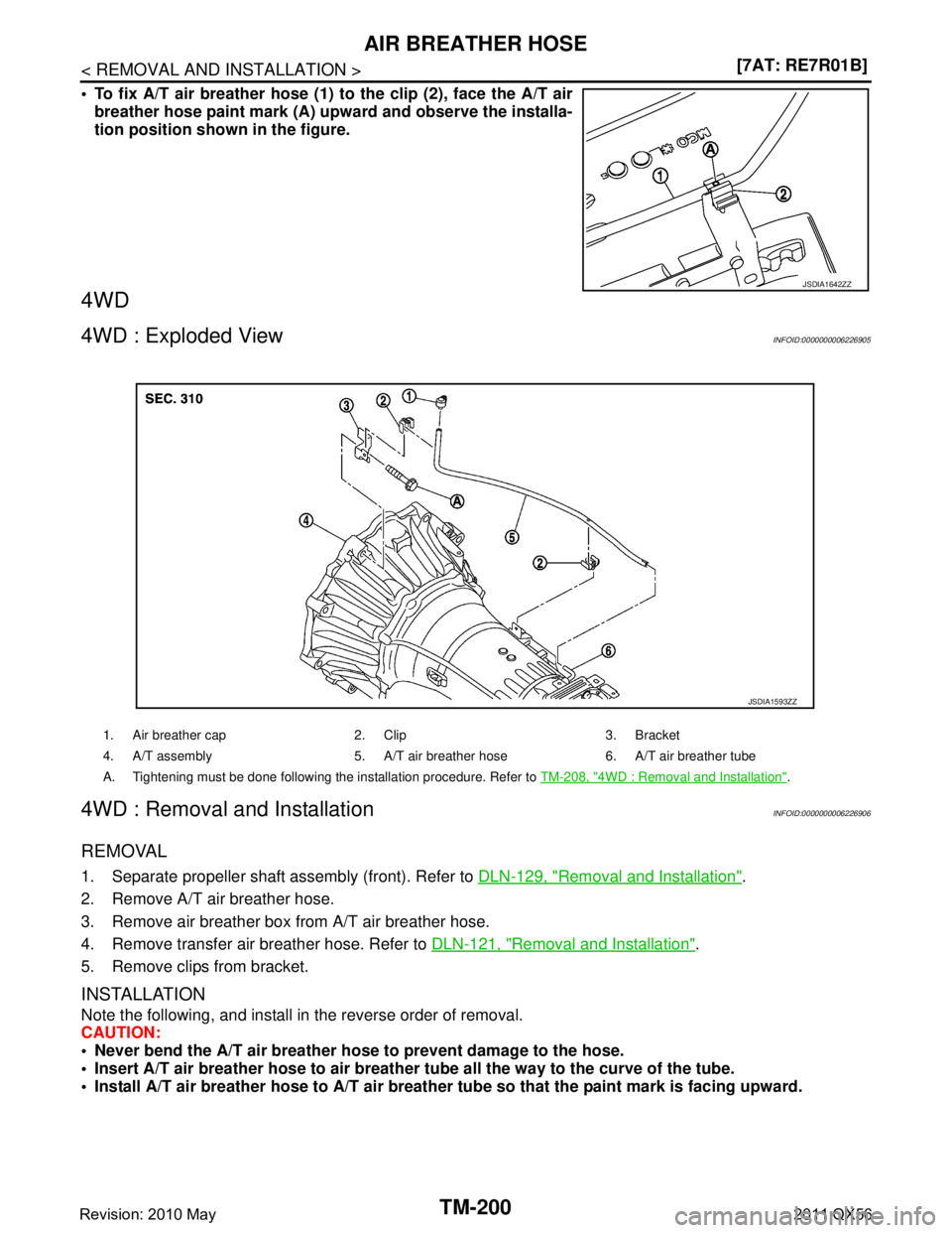 INFINITI QX56 2011  Factory Service Manual 
TM-200
< REMOVAL AND INSTALLATION >[7AT: RE7R01B]
AIR BREATHER HOSE
 To fix A/T air breather hose (1) to the clip (2), face the A/T air
breather hose paint mark (A) upward and observe the installa-
