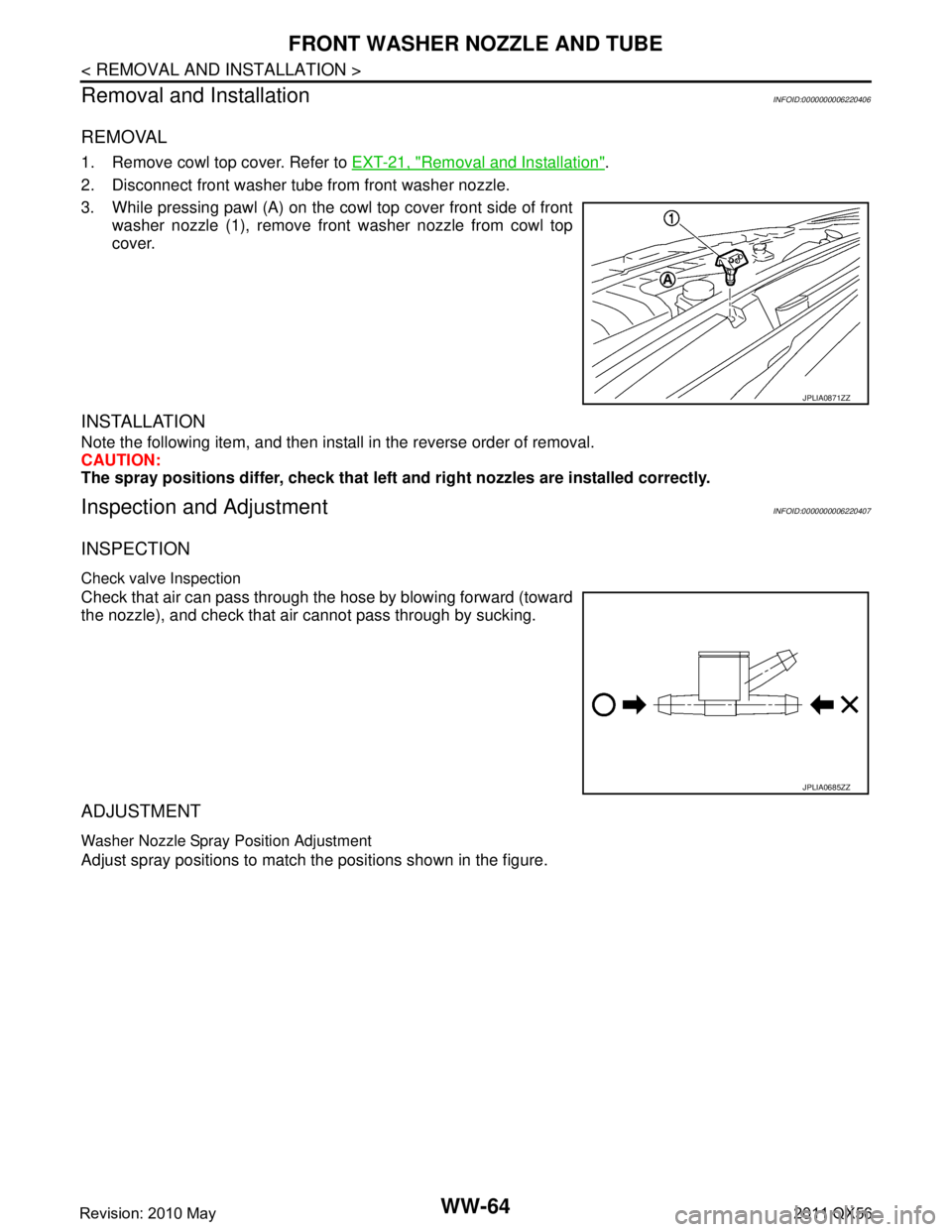 INFINITI QX56 2011  Factory Service Manual 
WW-64
< REMOVAL AND INSTALLATION >
FRONT WASHER NOZZLE AND TUBE
Removal and Installation
INFOID:0000000006220406
REMOVAL
1. Remove cowl top cover. Refer to  EXT-21, "Removal and Installation".
2. Dis