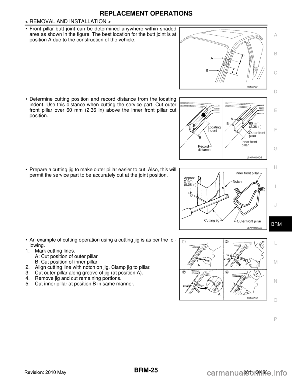 INFINITI QX56 2011 Factory Service Manual
REPLACEMENT OPERATIONSBRM-25
< REMOVAL AND INSTALLATION >
C
DE
F
G H
I
J
L
M A
B
BRM
N
O P
Front pillar butt joint can be determined anywhere within shaded area as shown in the figure. The best loc INFINITI QX56 2011 Factory Service Manual
REPLACEMENT OPERATIONSBRM-25
< REMOVAL AND INSTALLATION >
C
DE
F
G H
I
J
L
M A
B
BRM
N
O P
Front pillar butt joint can be determined anywhere within shaded area as shown in the figure. The best loc