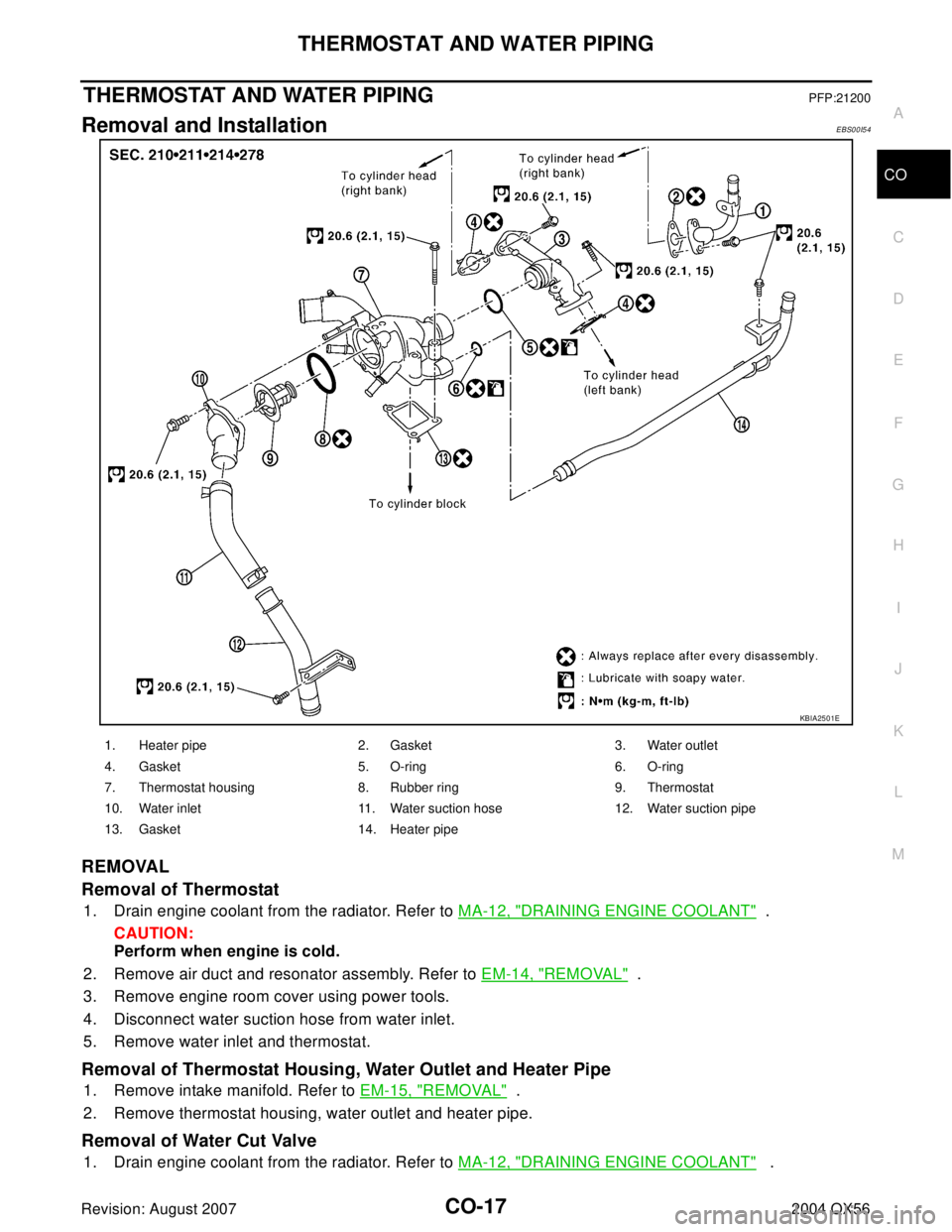 INFINITI QX56 2004 Factory Service Manual THERMOSTAT AND WATER PIPING
CO-17
C
D
E
F
G
H
I
J
K
L
MA
CO
Revision: August 20072004 QX56
THERMOSTAT AND WATER PIPINGPFP:21200
Removal and InstallationEBS00I54
REMOVAL
Removal of Thermostat
1. Drain INFINITI QX56 2004 Factory Service Manual THERMOSTAT AND WATER PIPING
CO-17
C
D
E
F
G
H
I
J
K
L
MA
CO
Revision: August 20072004 QX56
THERMOSTAT AND WATER PIPINGPFP:21200
Removal and InstallationEBS00I54
REMOVAL
Removal of Thermostat
1. Drain