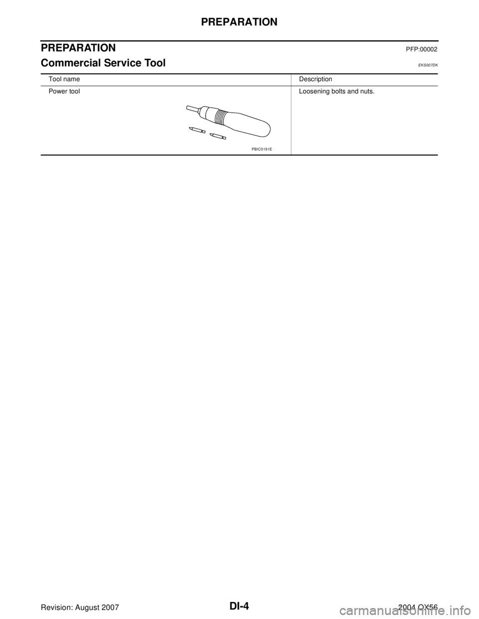 INFINITI QX56 2004  Factory Service Manual DI-4
PREPARATION
Revision: August 20072004 QX56
PREPARATIONPFP:00002
Commercial Service ToolEKS007DK
Tool nameDescription
Power toolLoosening bolts and nuts.
PBIC0191E 