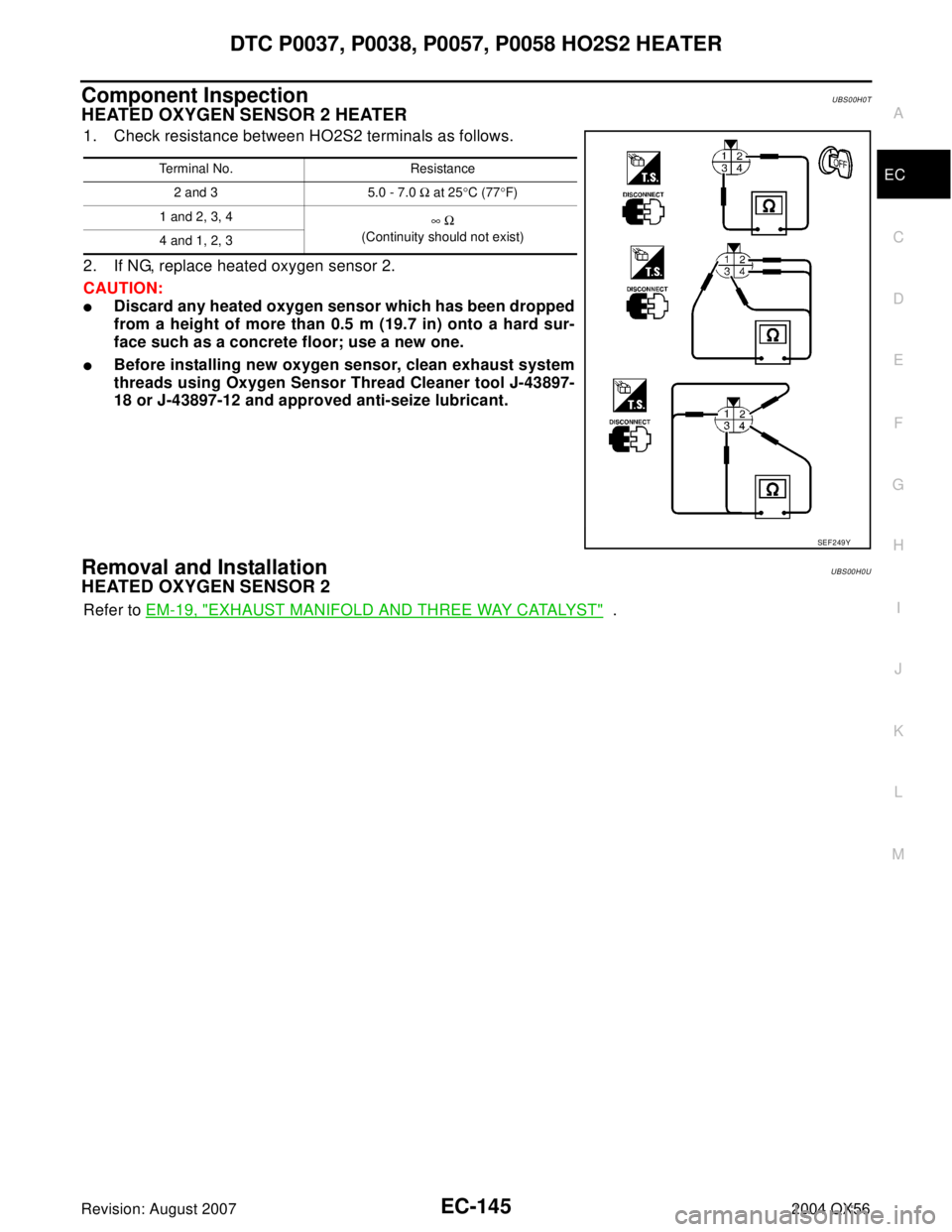 INFINITI QX56 2004  Factory Service Manual DTC P0037, P0038, P0057, P0058 HO2S2 HEATER
EC-145
C
D
E
F
G
H
I
J
K
L
MA
EC
Revision: August 20072004 QX56
Component InspectionUBS00H0T
HEATED OXYGEN SENSOR 2 HEATER
1. Check resistance between HO2S2