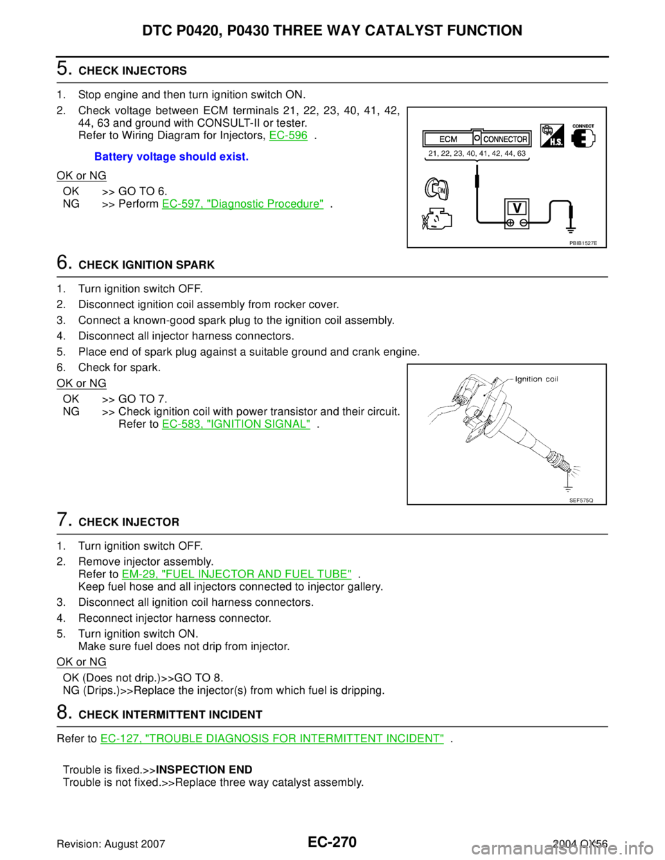 INFINITI QX56 2004 Factory Service Manual EC-270Revision: August 2007
DTC P0420, P0430 THREE WAY CATALYST FUNCTION
2004 QX56
5. CHECK INJECTORS
1. Stop engine and then turn ignition switch ON.
2. Check voltage between ECM terminals 21, 22, 23 INFINITI QX56 2004 Factory Service Manual EC-270Revision: August 2007
DTC P0420, P0430 THREE WAY CATALYST FUNCTION
2004 QX56
5. CHECK INJECTORS
1. Stop engine and then turn ignition switch ON.
2. Check voltage between ECM terminals 21, 22, 23