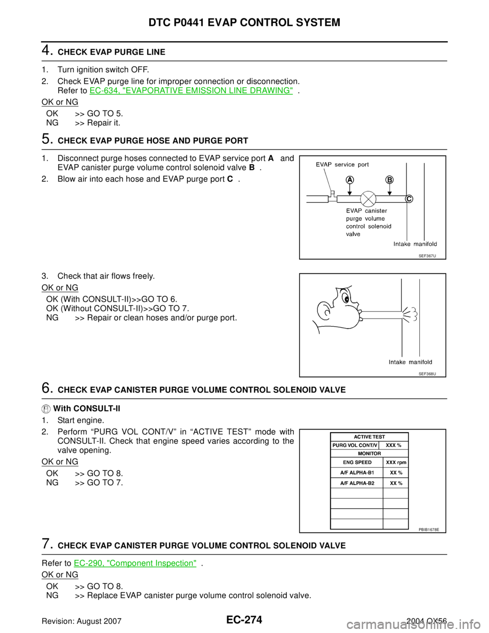 INFINITI QX56 2004 Factory Service Manual EC-274Revision: August 2007
DTC P0441 EVAP CONTROL SYSTEM
2004 QX56
4. CHECK EVAP PURGE LINE
1. Turn ignition switch OFF.
2. Check EVAP purge line for improper connection or disconnection.
Refer to EC INFINITI QX56 2004 Factory Service Manual EC-274Revision: August 2007
DTC P0441 EVAP CONTROL SYSTEM
2004 QX56
4. CHECK EVAP PURGE LINE
1. Turn ignition switch OFF.
2. Check EVAP purge line for improper connection or disconnection.
Refer to EC