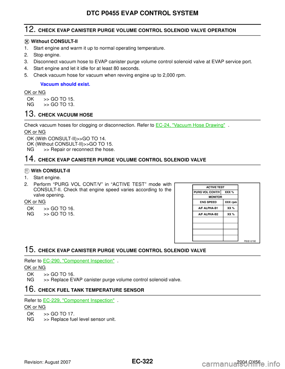 INFINITI QX56 2004 Factory Service Manual EC-322Revision: August 2007
DTC P0455 EVAP CONTROL SYSTEM
2004 QX56
12. CHECK EVAP CANISTER PURGE VOLUME CONTROL SOLENOID VALVE OPERATION
Without CONSULT-II
1. Start engine and warm it up to normal o INFINITI QX56 2004 Factory Service Manual EC-322Revision: August 2007
DTC P0455 EVAP CONTROL SYSTEM
2004 QX56
12. CHECK EVAP CANISTER PURGE VOLUME CONTROL SOLENOID VALVE OPERATION
Without CONSULT-II
1. Start engine and warm it up to normal o