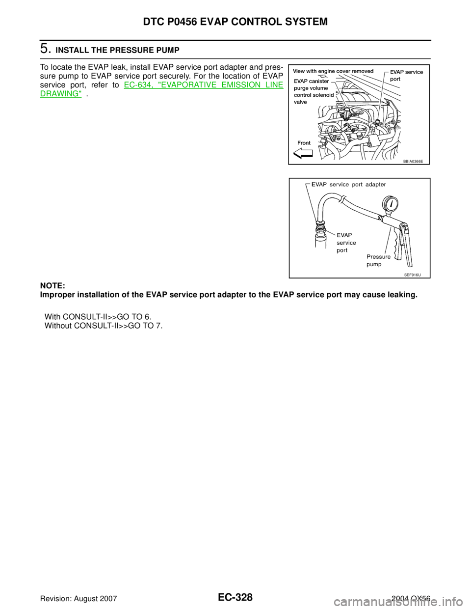 INFINITI QX56 2004  Factory Service Manual EC-328Revision: August 2007
DTC P0456 EVAP CONTROL SYSTEM
2004 QX56
5. INSTALL THE PRESSURE PUMP
To locate the EVAP leak, install EVAP service port adapter and pres-
sure pump to EVAP service port sec