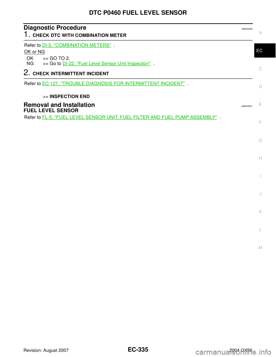 INFINITI QX56 2004  Factory Service Manual DTC P0460 FUEL LEVEL SENSOR
EC-335
C
D
E
F
G
H
I
J
K
L
MA
EC
Revision: August 20072004 QX56
Diagnostic ProcedureUBS00H60
1. CHECK DTC WITH COMBINATION METER
Refer to DI-5, "
COMBINATION METERS"  .
OK 