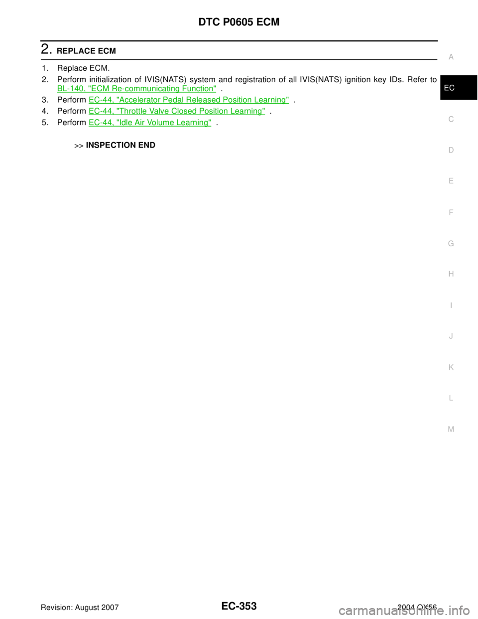 INFINITI QX56 2004  Factory Service Manual DTC P0605 ECM
EC-353
C
D
E
F
G
H
I
J
K
L
MA
EC
Revision: August 20072004 QX56
2. REPLACE ECM
1. Replace ECM.
2. Perform initialization of IVIS(NATS) system and registration of all IVIS(NATS) ignition 