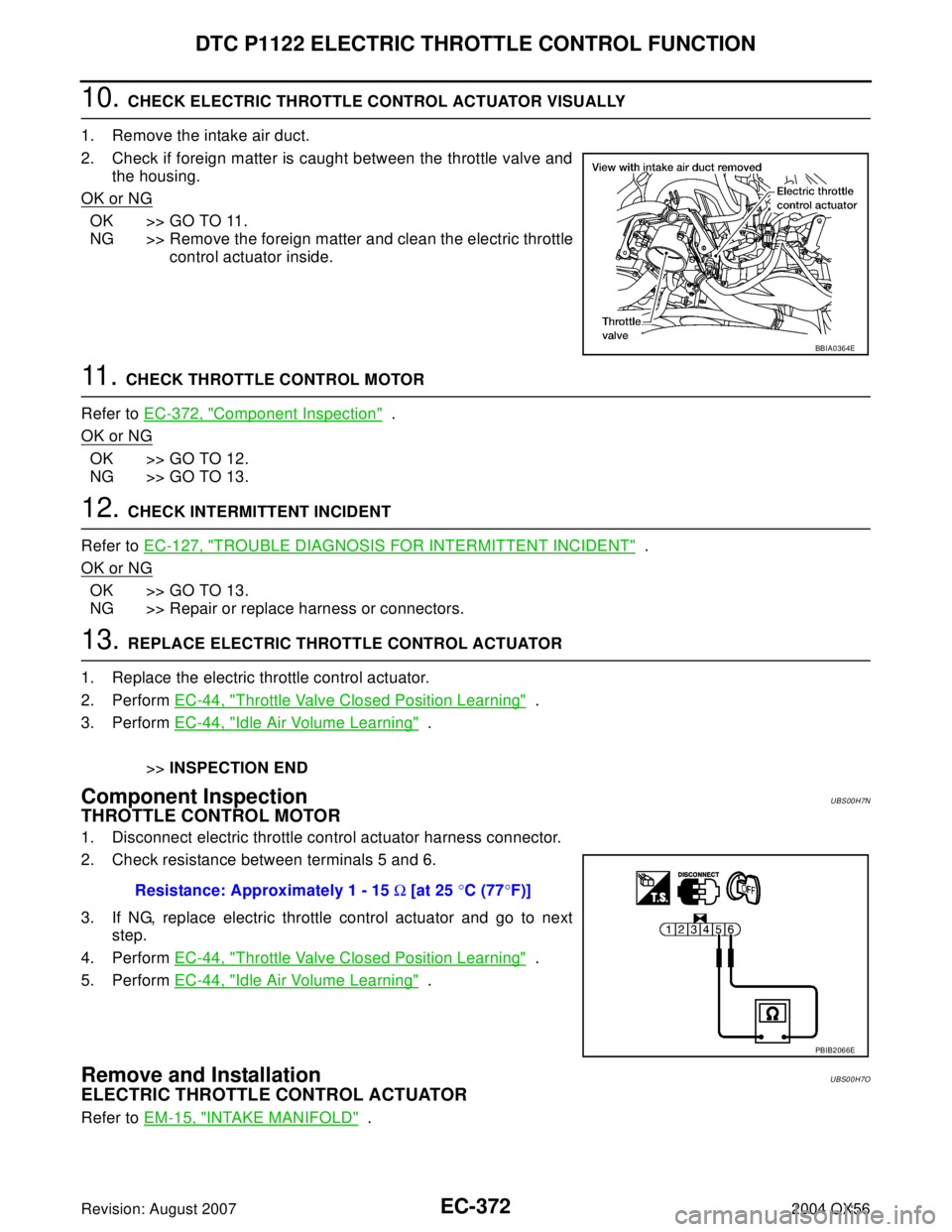INFINITI QX56 2004 Factory Service Manual EC-372Revision: August 2007
DTC P1122 ELECTRIC THROTTLE CONTROL FUNCTION
2004 QX56
10. CHECK ELECTRIC THROTTLE CONTROL ACTUATOR VISUALLY
1. Remove the intake air duct.
2. Check if foreign matter is c INFINITI QX56 2004 Factory Service Manual EC-372Revision: August 2007
DTC P1122 ELECTRIC THROTTLE CONTROL FUNCTION
2004 QX56
10. CHECK ELECTRIC THROTTLE CONTROL ACTUATOR VISUALLY
1. Remove the intake air duct.
2. Check if foreign matter is c