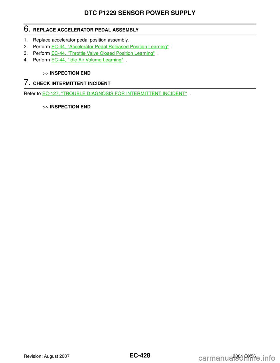 INFINITI QX56 2004  Factory Service Manual EC-428Revision: August 2007
DTC P1229 SENSOR POWER SUPPLY
2004 QX56
6. REPLACE ACCELERATOR PEDAL ASSEMBLY
1. Replace accelerator pedal position assembly.
2. Perform EC-44, "
Accelerator Pedal Released