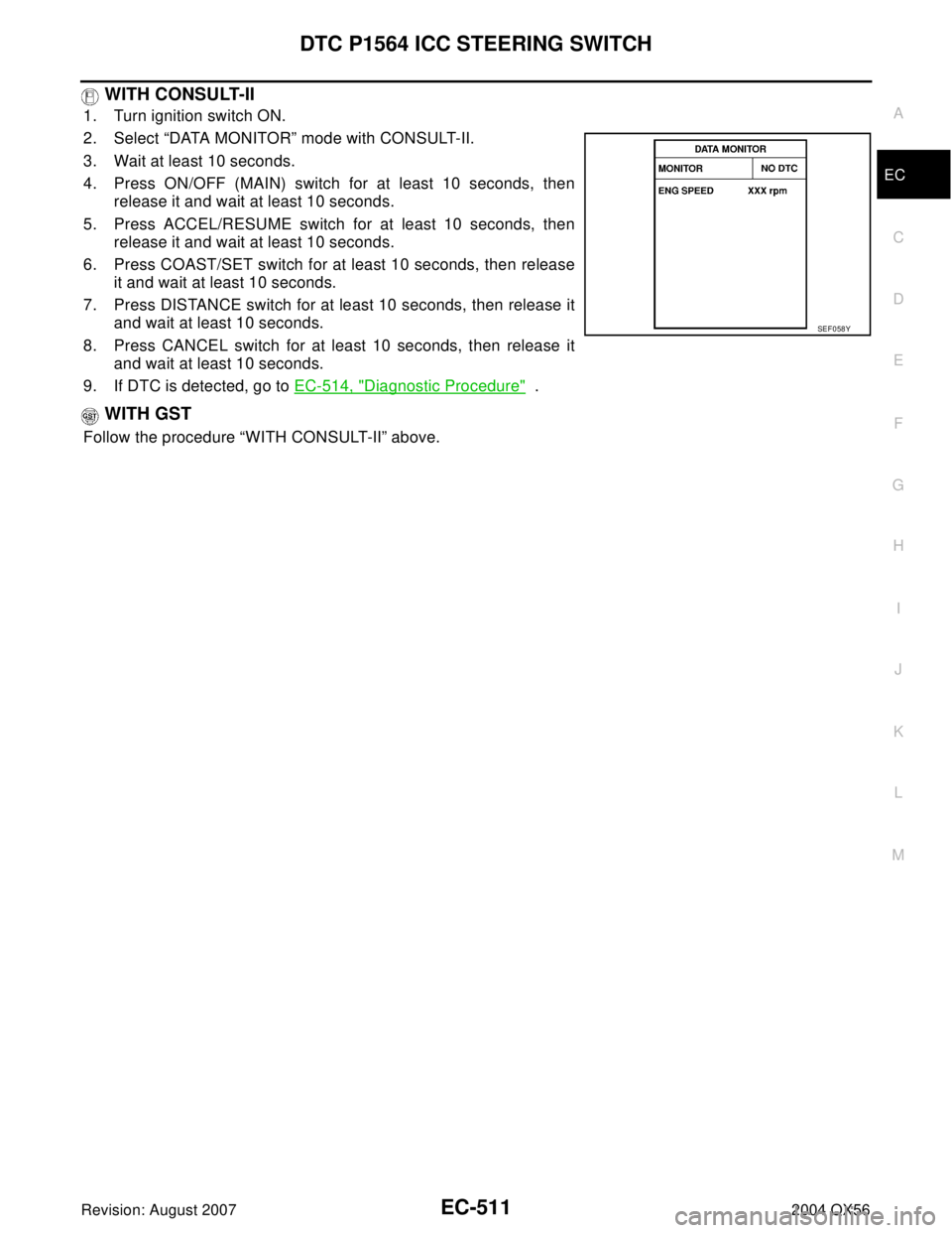 INFINITI QX56 2004  Factory Service Manual DTC P1564 ICC STEERING SWITCH
EC-511
C
D
E
F
G
H
I
J
K
L
MA
EC
Revision: August 20072004 QX56
 WITH CONSULT-II
1. Turn ignition switch ON.
2. Select “DATA MONITOR” mode with CONSULT-II.
3. Wait at