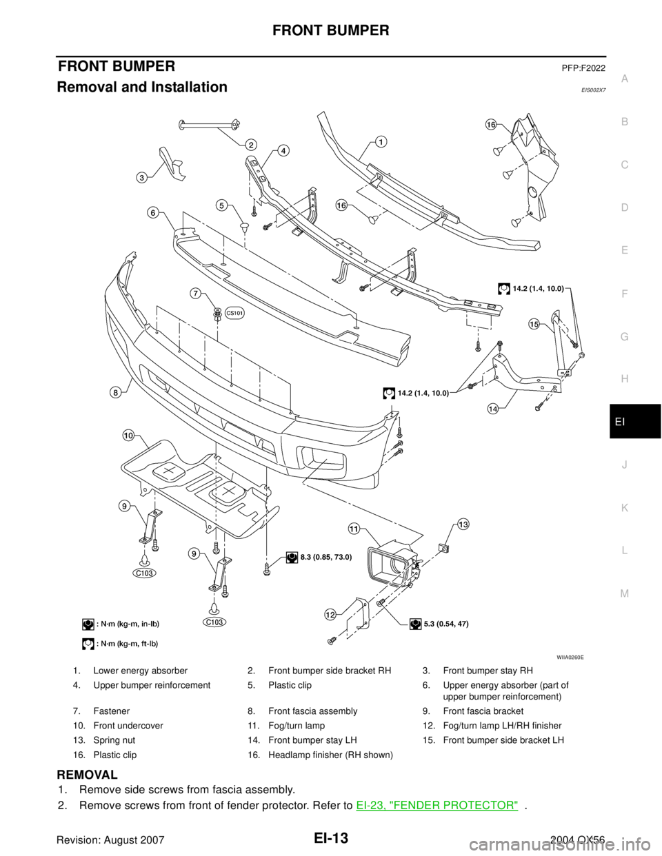 INFINITI QX56 2004  Factory Service Manual FRONT BUMPER
EI-13
C
D
E
F
G
H
J
K
L
MA
B
EI
Revision: August 20072004 QX56
FRONT BUMPERPFP:F2022
Removal and InstallationEIS002X7
REMOVAL
1. Remove side screws from fascia assembly.
2. Remove screws 