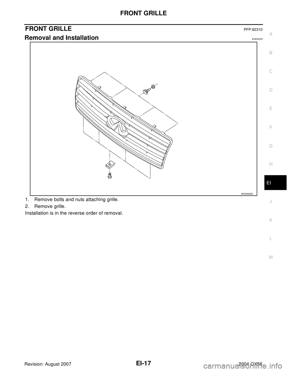 INFINITI QX56 2004  Factory Service Manual FRONT GRILLE
EI-17
C
D
E
F
G
H
J
K
L
MA
B
EI
Revision: August 20072004 QX56
FRONT GRILLEPFP:62310
Removal and InstallationEIS002X9
1. Remove bolts and nuts attaching grille.
2. Remove grille.
Installa