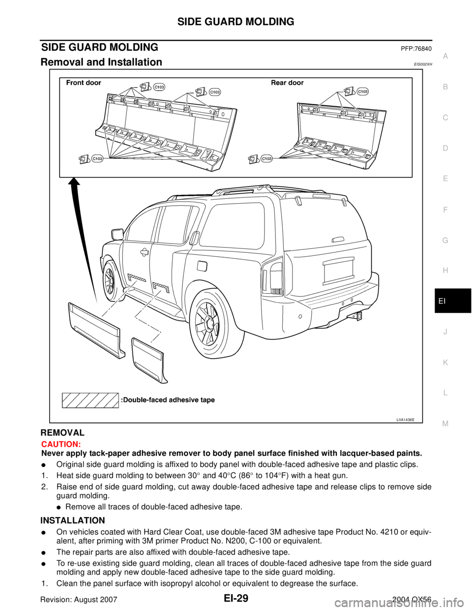 INFINITI QX56 2004  Factory Service Manual SIDE GUARD MOLDING
EI-29
C
D
E
F
G
H
J
K
L
MA
B
EI
Revision: August 20072004 QX56
SIDE GUARD MOLDINGPFP:76840
Removal and InstallationEIS002XH
REMOVAL
CAUTION:
Never apply tack-paper adhesive remover 