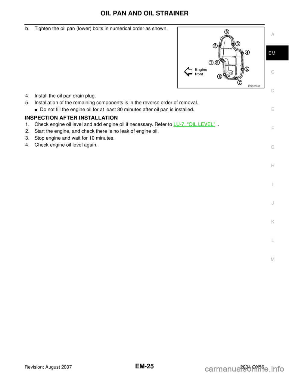 INFINITI QX56 2004  Factory Service Manual OIL PAN AND OIL STRAINER
EM-25
C
D
E
F
G
H
I
J
K
L
MA
EM
Revision: August 20072004 QX56
b. Tighten the oil pan (lower) bolts in numerical order as shown.
4. Install the oil pan drain plug.
5. Installa