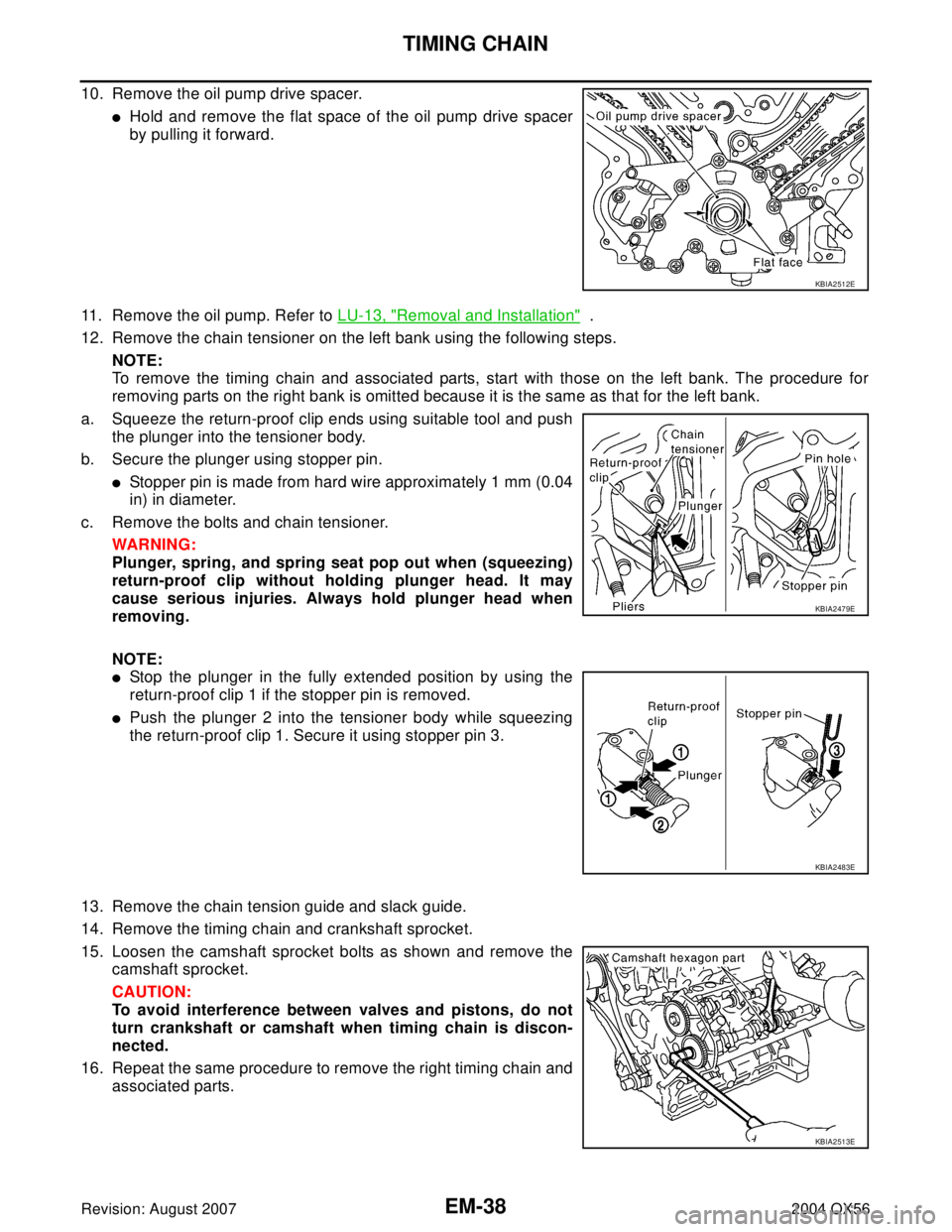 INFINITI QX56 2004  Factory Service Manual EM-38Revision: August 2007
TIMING CHAIN
2004 QX56
10. Remove the oil pump drive spacer.
Hold and remove the flat space of the oil pump drive spacer
by pulling it forward. 
11. Remove the oil pump. Re