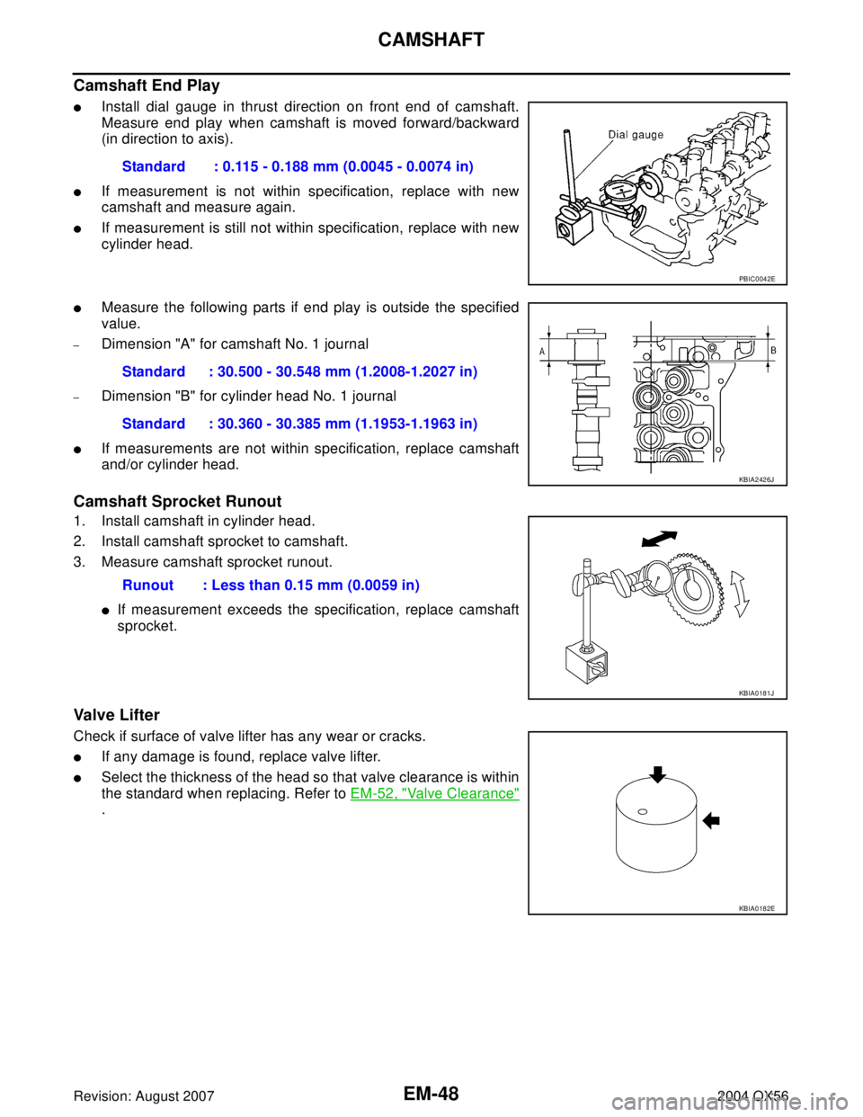 INFINITI QX56 2004  Factory Service Manual EM-48Revision: August 2007
CAMSHAFT
2004 QX56
Camshaft End Play
Install dial gauge in thrust direction on front end of camshaft.
Measure end play when camshaft is moved forward/backward
(in direction