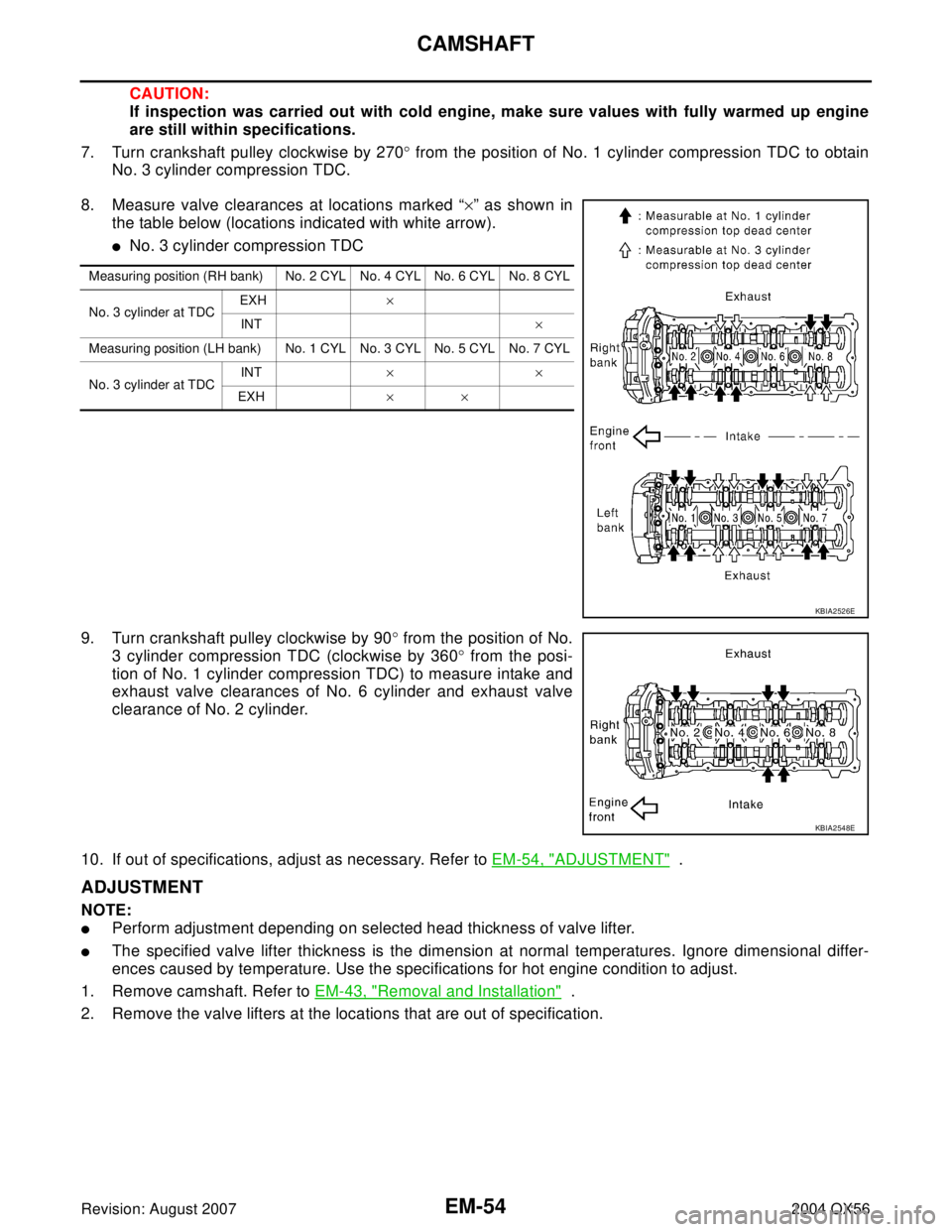 INFINITI QX56 2004  Factory Service Manual EM-54Revision: August 2007
CAMSHAFT
2004 QX56
CAUTION:
If inspection was carried out with cold engine, make sure values with fully warmed up engine
are still within specifications.
7. Turn crankshaft 