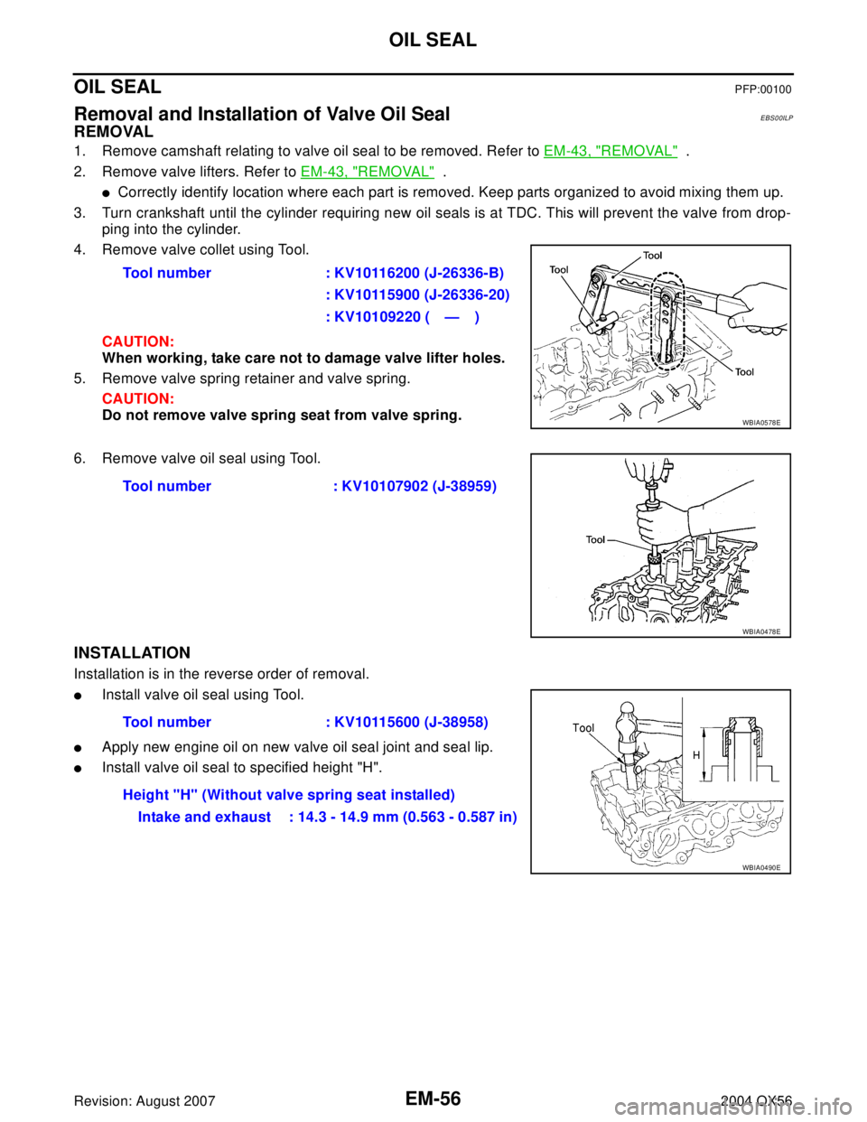 INFINITI QX56 2004  Factory Service Manual EM-56Revision: August 2007
OIL SEAL
2004 QX56
OIL SEALPFP:00100
Removal and Installation of Valve Oil SealEBS00ILP
REMOVAL
1. Remove camshaft relating to valve oil seal to be removed. Refer to EM-43, 