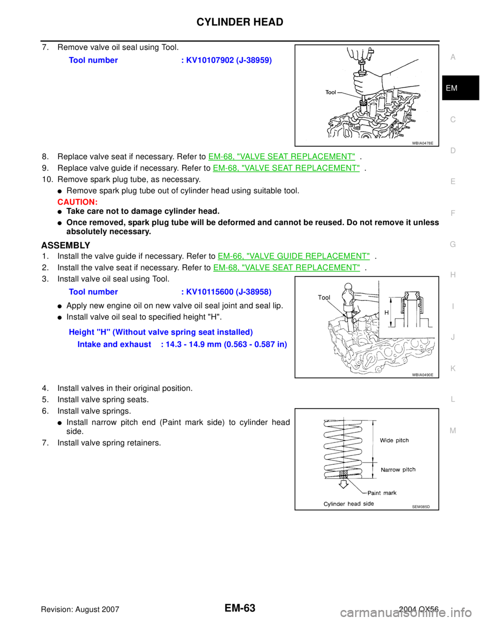 INFINITI QX56 2004  Factory Service Manual CYLINDER HEAD
EM-63
C
D
E
F
G
H
I
J
K
L
MA
EM
Revision: August 20072004 QX56
7. Remove valve oil seal using Tool.
8. Replace valve seat if necessary. Refer to EM-68, "
VALVE SEAT REPLACEMENT"  .
9. Re