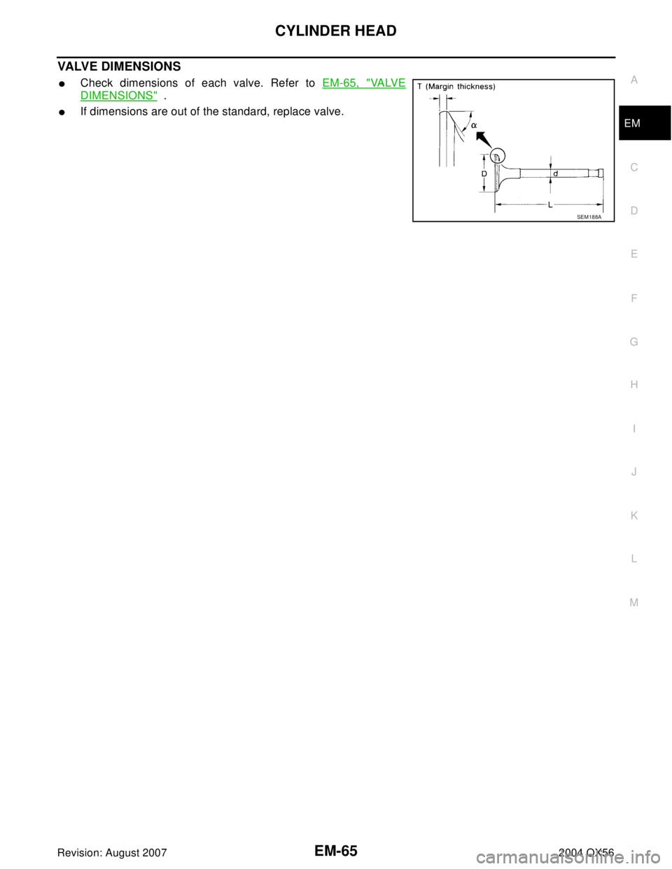 INFINITI QX56 2004  Factory Service Manual CYLINDER HEAD
EM-65
C
D
E
F
G
H
I
J
K
L
MA
EM
Revision: August 20072004 QX56
VALVE DIMENSIONS
Check dimensions of each valve. Refer to EM-65, "VA LV E
DIMENSIONS"  .
If dimensions are out of the sta
