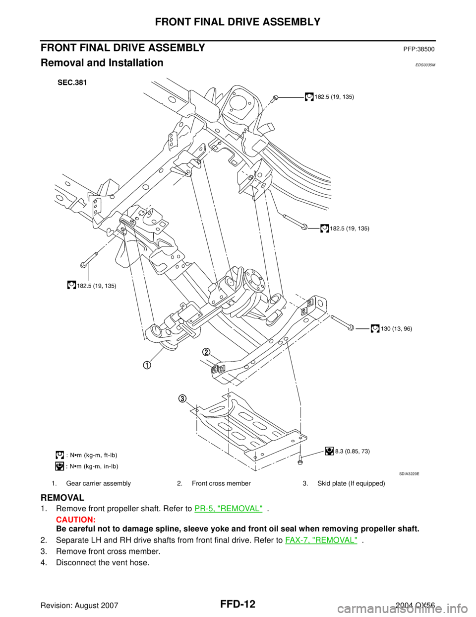 INFINITI QX56 2004  Factory Service Manual FFD-12
FRONT FINAL DRIVE ASSEMBLY
Revision: August 20072004 QX56
FRONT FINAL DRIVE ASSEMBLYPFP:38500
Removal and InstallationEDS0035M
REMOVAL
1. Remove front propeller shaft. Refer to PR-5, "REMOVAL" 