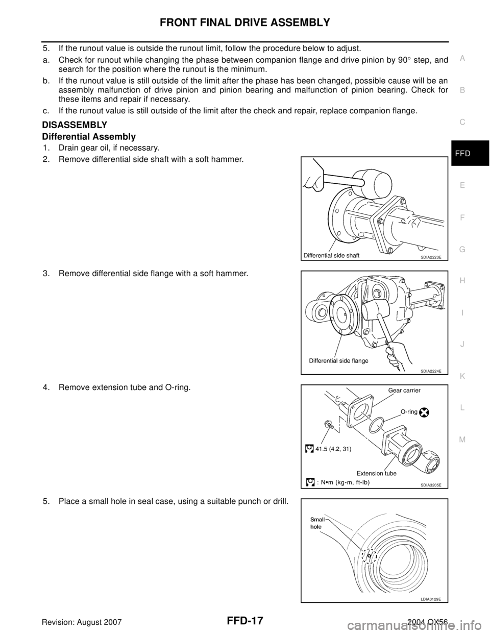 INFINITI QX56 2004 Factory Service Manual FRONT FINAL DRIVE ASSEMBLY
FFD-17
C
E
F
G
H
I
J
K
L
MA
B
FFD
Revision: August 20072004 QX56
5. If the runout value is outside the runout limit, follow the procedure below to adjust.
a. Check for runou INFINITI QX56 2004 Factory Service Manual FRONT FINAL DRIVE ASSEMBLY
FFD-17
C
E
F
G
H
I
J
K
L
MA
B
FFD
Revision: August 20072004 QX56
5. If the runout value is outside the runout limit, follow the procedure below to adjust.
a. Check for runou