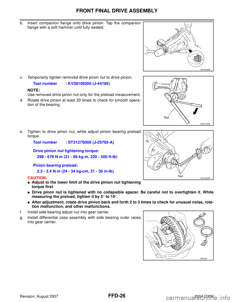 INFINITI QX56 2004 Factory Service Manual FFD-26
FRONT FINAL DRIVE ASSEMBLY
Revision: August 20072004 QX56
b. Insert companion flange onto drive pinion. Tap the companion
flange with a soft hammer until fully seated.
c. Temporarily tighten re INFINITI QX56 2004 Factory Service Manual FFD-26
FRONT FINAL DRIVE ASSEMBLY
Revision: August 20072004 QX56
b. Insert companion flange onto drive pinion. Tap the companion
flange with a soft hammer until fully seated.
c. Temporarily tighten re