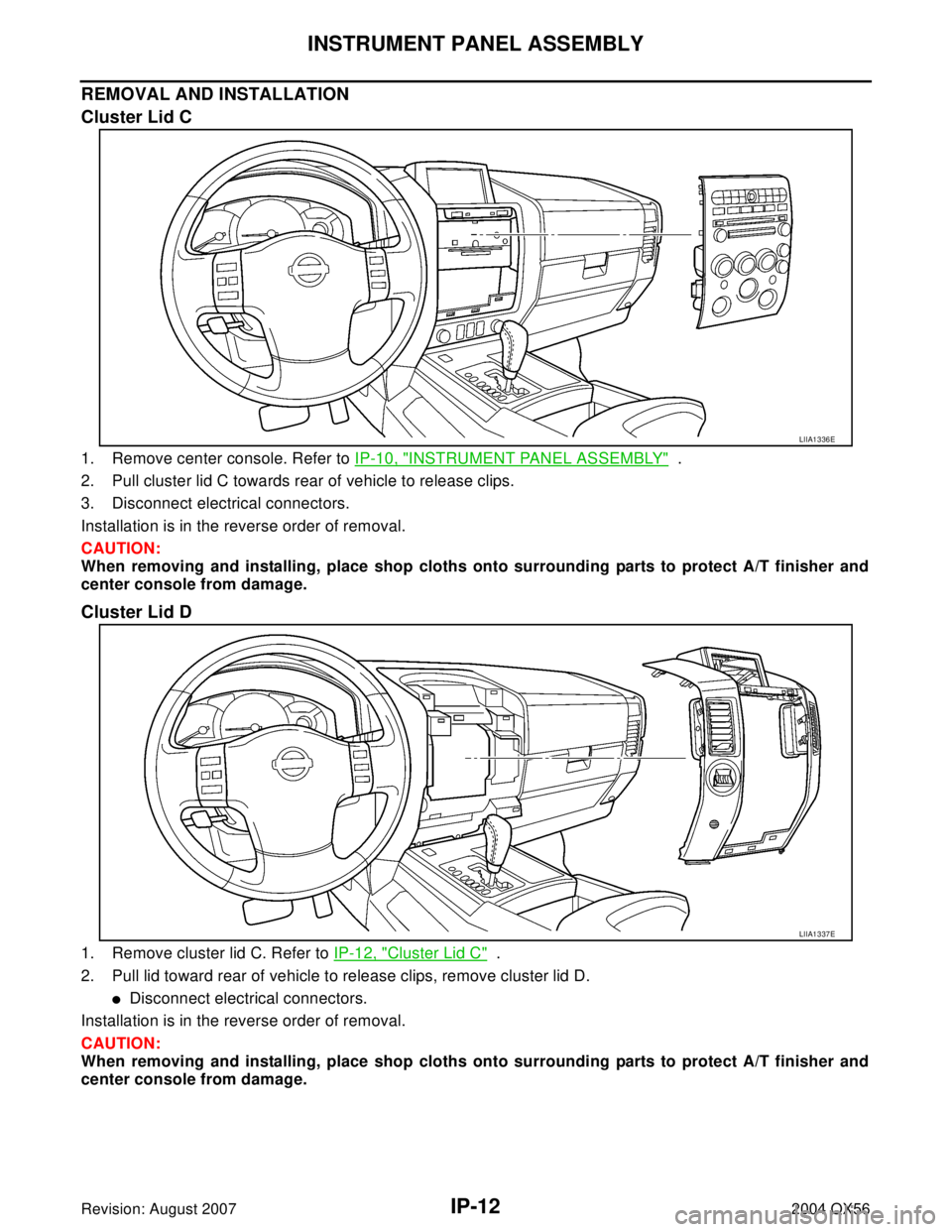 INFINITI QX56 2004  Factory Service Manual IP-12
INSTRUMENT PANEL ASSEMBLY
Revision: August 20072004 QX56
REMOVAL AND INSTALLATION
Cluster Lid C
1. Remove center console. Refer to IP-10, "INSTRUMENT PANEL ASSEMBLY"  .
2. Pull cluster lid C tow
