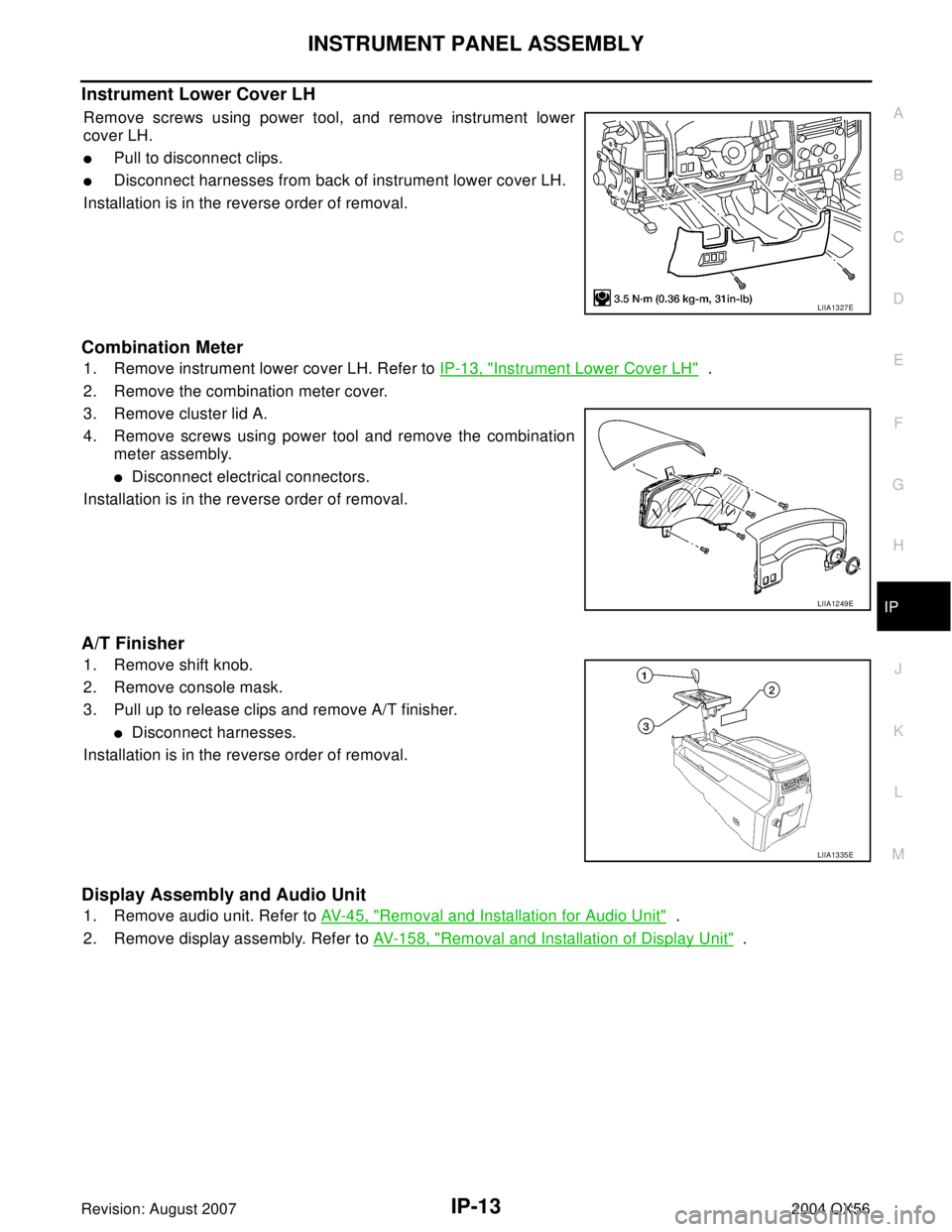 INFINITI QX56 2004  Factory Service Manual INSTRUMENT PANEL ASSEMBLY
IP-13
C
D
E
F
G
H
J
K
L
MA
B
IP
Revision: August 20072004 QX56
Instrument Lower Cover LH 
Remove screws using power tool, and remove instrument lower
cover LH.
Pull to disco