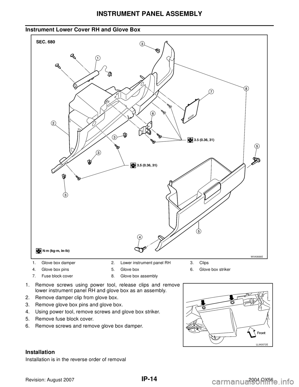 INFINITI QX56 2004  Factory Service Manual IP-14
INSTRUMENT PANEL ASSEMBLY
Revision: August 20072004 QX56
Instrument Lower Cover RH and Glove Box
1. Remove screws using power tool, release clips and remove
lower instrument panel RH and glove b