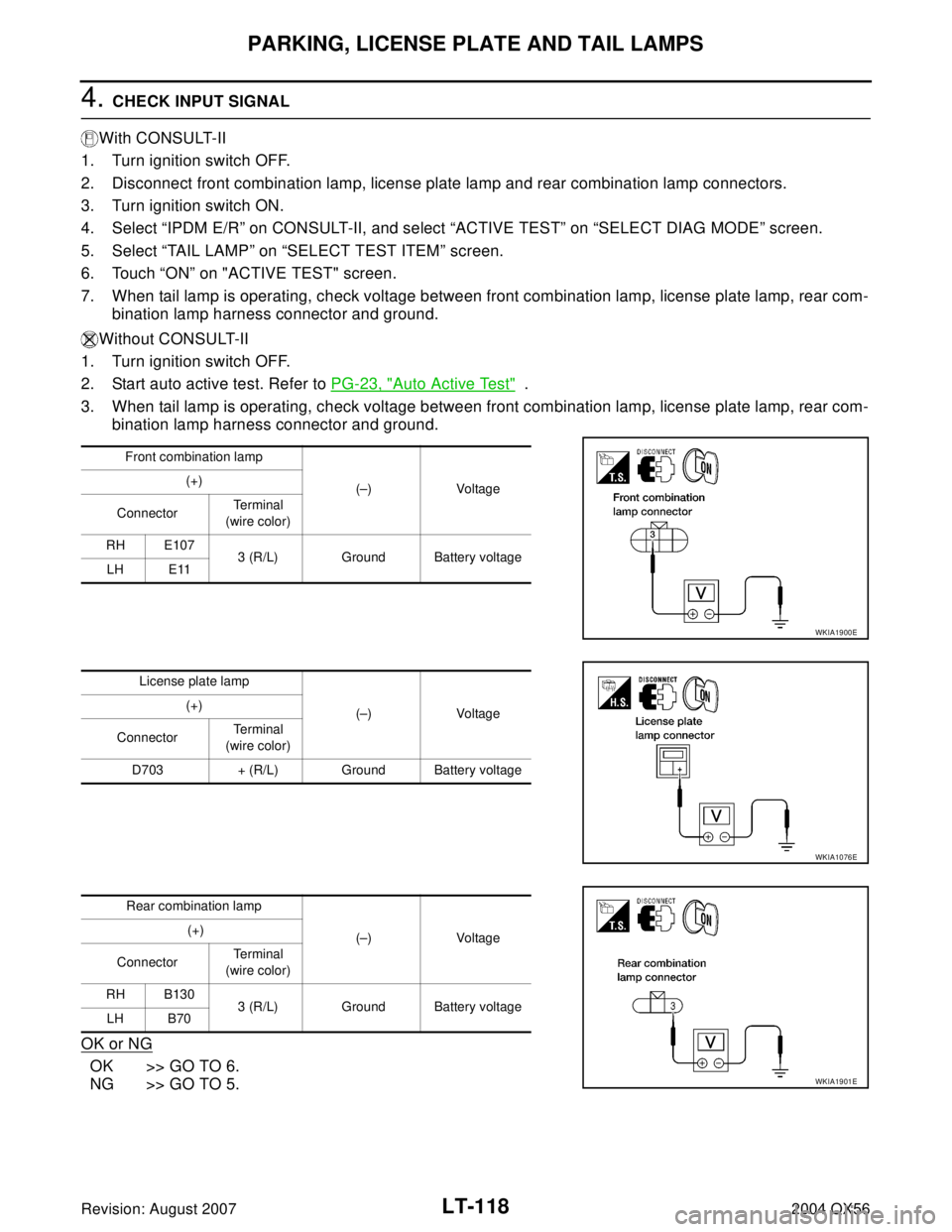 INFINITI QX56 2004 Factory Service Manual LT-118
PARKING, LICENSE PLATE AND TAIL LAMPS
Revision: August 20072004 QX56
4. CHECK INPUT SIGNAL
With CONSULT-II
1. Turn ignition switch OFF.
2. Disconnect front combination lamp, license plate lamp INFINITI QX56 2004 Factory Service Manual LT-118
PARKING, LICENSE PLATE AND TAIL LAMPS
Revision: August 20072004 QX56
4. CHECK INPUT SIGNAL
With CONSULT-II
1. Turn ignition switch OFF.
2. Disconnect front combination lamp, license plate lamp
