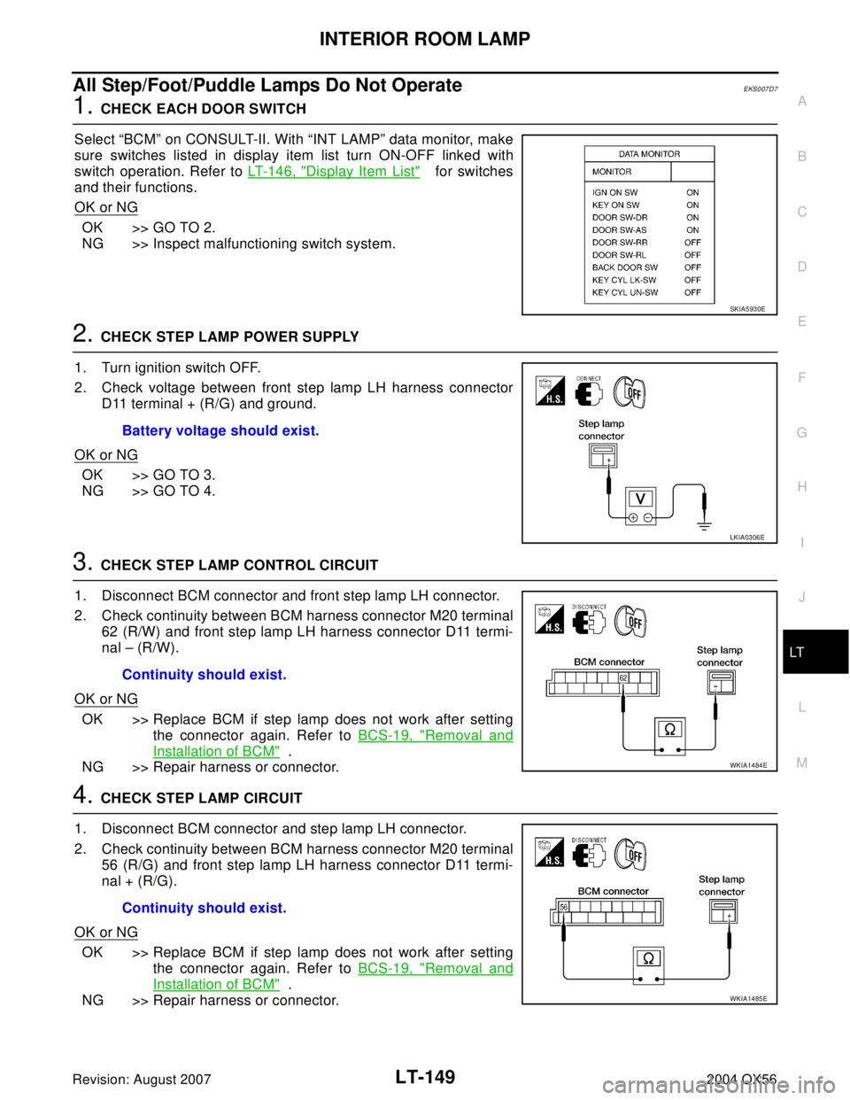 INFINITI QX56 2004 Factory Service Manual INTERIOR ROOM LAMP
LT-149
C
D
E
F
G
H
I
J
L
MA
B
LT
Revision: August 20072004 QX56
All Step/Foot/Puddle Lamps Do Not OperateEKS007D7
1. CHECK EACH DOOR SWITCH
Select “BCM” on CONSULT-II. With “I INFINITI QX56 2004 Factory Service Manual INTERIOR ROOM LAMP
LT-149
C
D
E
F
G
H
I
J
L
MA
B
LT
Revision: August 20072004 QX56
All Step/Foot/Puddle Lamps Do Not OperateEKS007D7
1. CHECK EACH DOOR SWITCH
Select “BCM” on CONSULT-II. With “I
