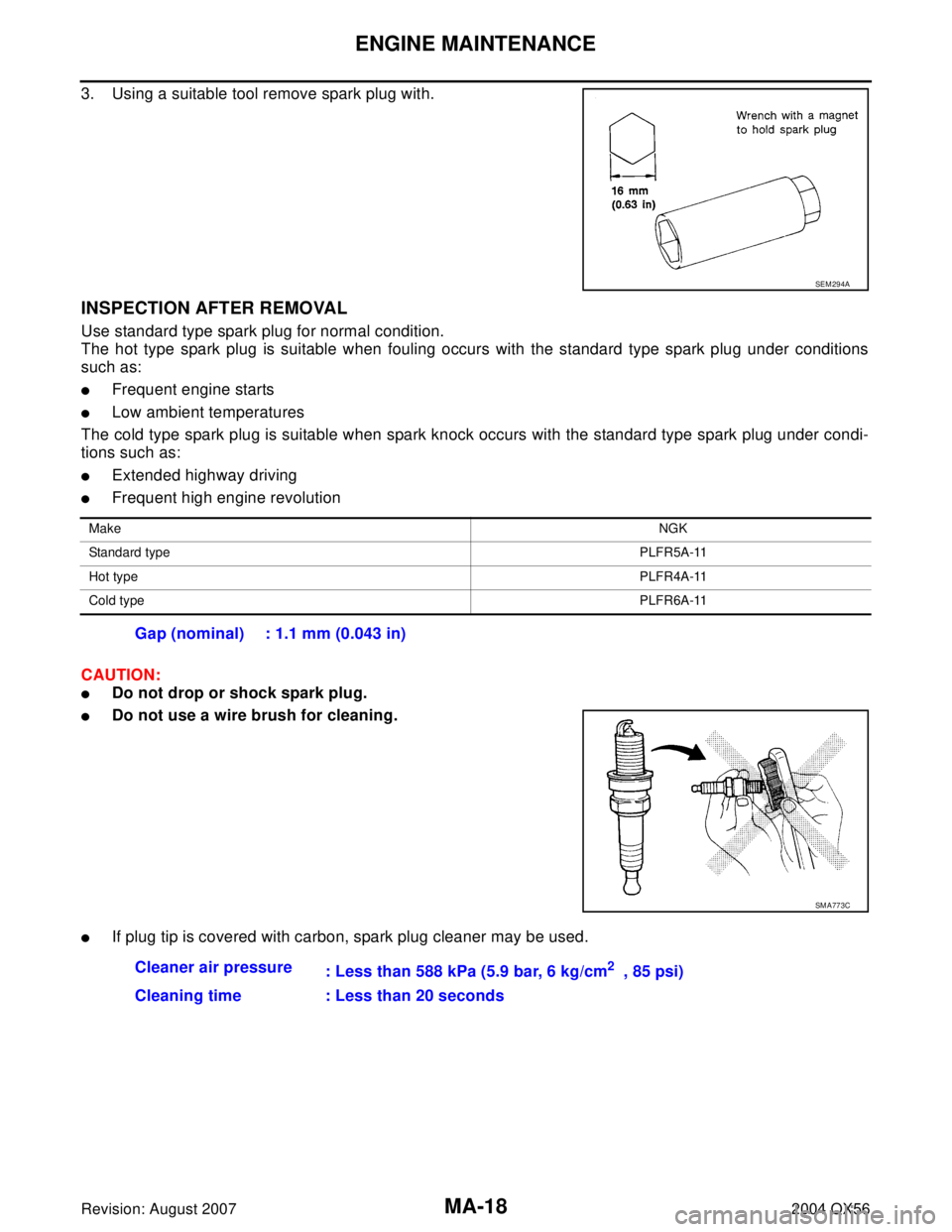 INFINITI QX56 2004  Factory Service Manual MA-18
ENGINE MAINTENANCE
Revision: August 20072004 QX56
3. Using a suitable tool remove spark plug with.
INSPECTION AFTER REMOVAL
Use standard type spark plug for normal condition.
The hot type spark 