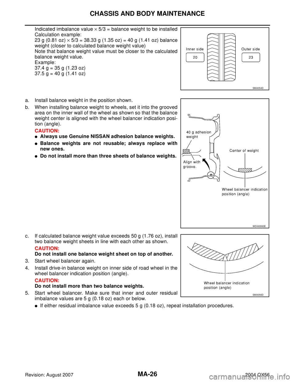 INFINITI QX56 2004 Factory Service Manual MA-26
CHASSIS AND BODY MAINTENANCE
Revision: August 20072004 QX56
Indicated imbalance value × 5/3 = balance weight to be installed
Calculation example:
23 g (0.81 oz) × 5/3 = 38.33 g (1.35 oz) = 40 INFINITI QX56 2004 Factory Service Manual MA-26
CHASSIS AND BODY MAINTENANCE
Revision: August 20072004 QX56
Indicated imbalance value × 5/3 = balance weight to be installed
Calculation example:
23 g (0.81 oz) × 5/3 = 38.33 g (1.35 oz) = 40