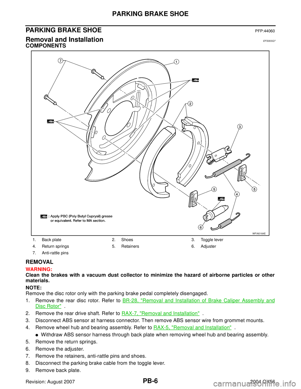 INFINITI QX56 2004 Factory Service Manual PB-6
PARKING BRAKE SHOE
Revision: August 20072004 QX56
PARKING BRAKE SHOEPFP:44060
Removal and InstallationEFS003Q7
COMPONENTS
REMOVAL
WAR NIN G:
Clean the brakes with a vacuum dust collector to minim INFINITI QX56 2004 Factory Service Manual PB-6
PARKING BRAKE SHOE
Revision: August 20072004 QX56
PARKING BRAKE SHOEPFP:44060
Removal and InstallationEFS003Q7
COMPONENTS
REMOVAL
WAR NIN G:
Clean the brakes with a vacuum dust collector to minim