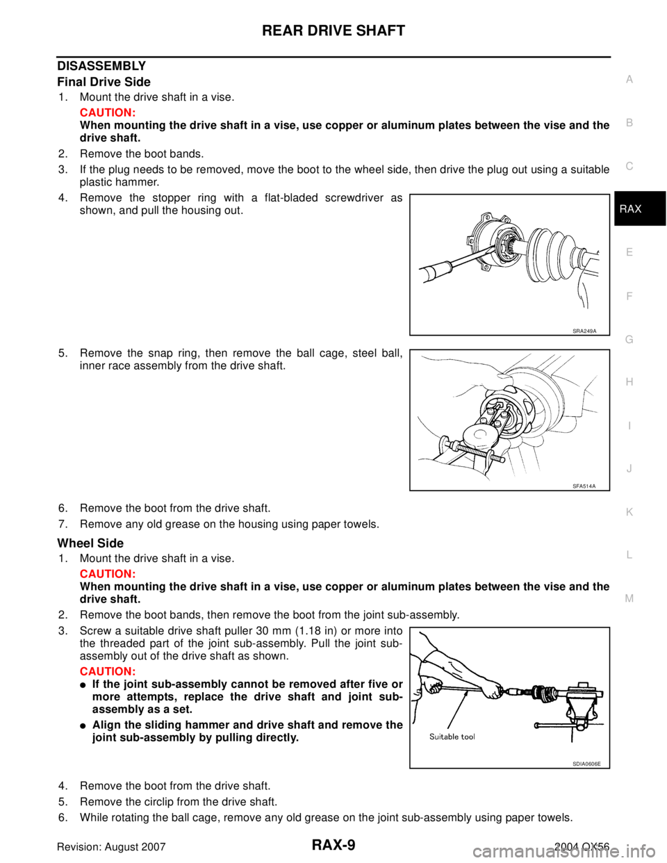 INFINITI QX56 2004 Factory Service Manual REAR DRIVE SHAFT
RAX-9
C
E
F
G
H
I
J
K
L
MA
B
RAX
Revision: August 20072004 QX56
DISASSEMBLY
Final Drive Side
1. Mount the drive shaft in a vise.
CAUTION:
When mounting the drive shaft in a vise, use INFINITI QX56 2004 Factory Service Manual REAR DRIVE SHAFT
RAX-9
C
E
F
G
H
I
J
K
L
MA
B
RAX
Revision: August 20072004 QX56
DISASSEMBLY
Final Drive Side
1. Mount the drive shaft in a vise.
CAUTION:
When mounting the drive shaft in a vise, use