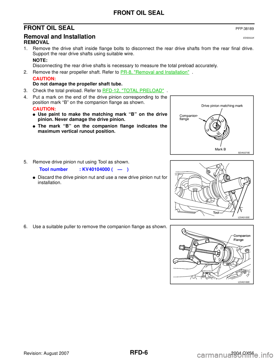 INFINITI QX56 2004  Factory Service Manual RFD-6
FRONT OIL SEAL
Revision: August 20072004 QX56
FRONT OIL SEALPFP:38189
Removal and InstallationEDS002JK
REMOVAL
1. Remove the drive shaft inside flange bolts to disconnect the rear drive shafts f