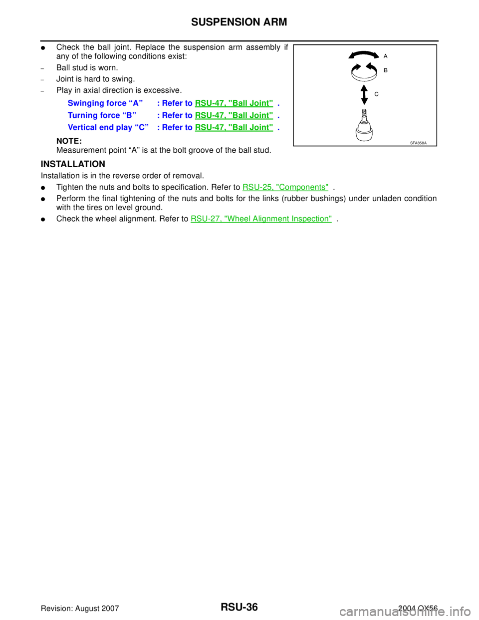 INFINITI QX56 2004  Factory Service Manual RSU-36
SUSPENSION ARM
Revision: August 20072004 QX56
Check the ball joint. Replace the suspension arm assembly if
any of the following conditions exist:
–Ball stud is worn.
–Joint is hard to swin