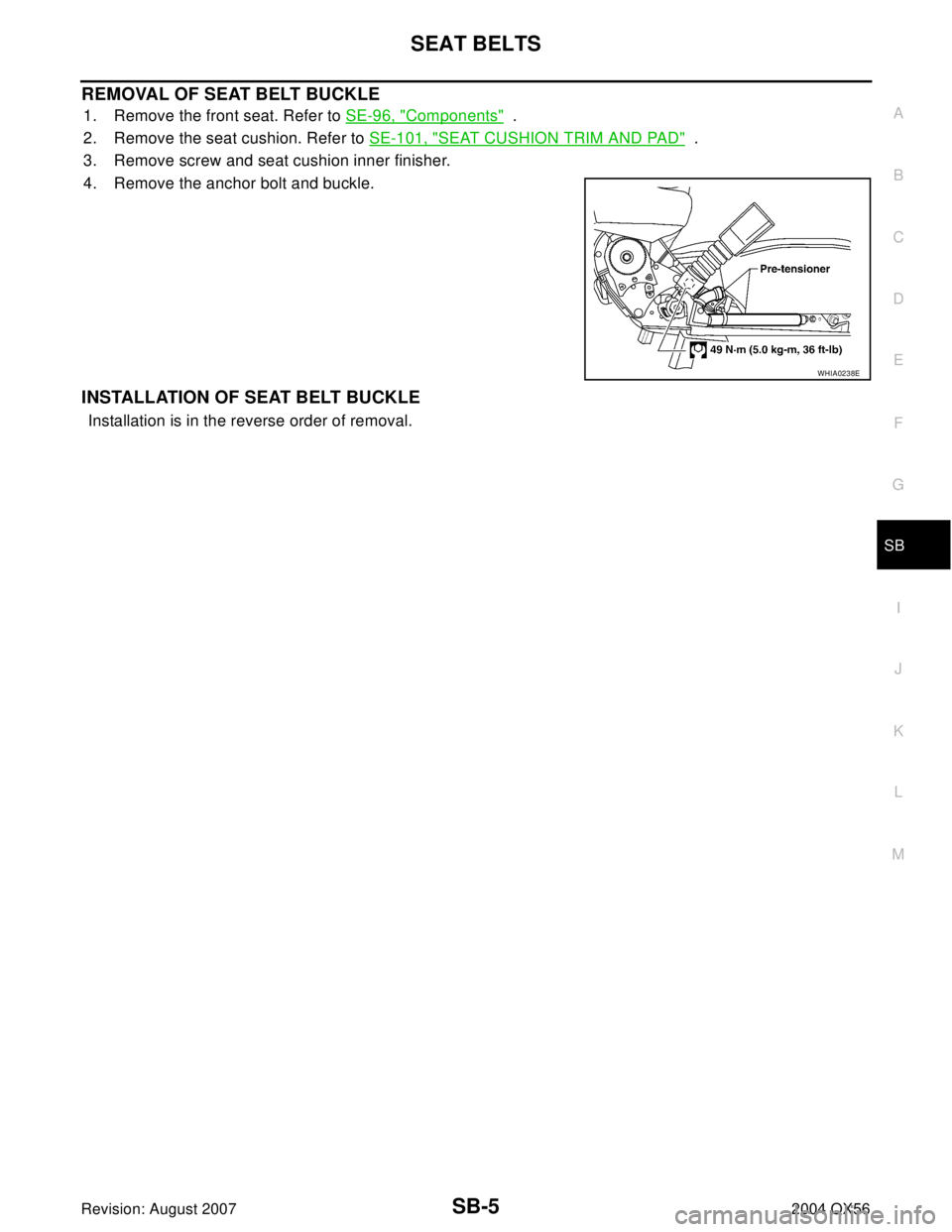 INFINITI QX56 2004  Factory Service Manual SEAT BELTS
SB-5
C
D
E
F
G
I
J
K
L
MA
B
SB
Revision: August 20072004 QX56
REMOVAL OF SEAT BELT BUCKLE
1. Remove the front seat. Refer to SE-96, "Components"  .
2. Remove the seat cushion. Refer to SE-1