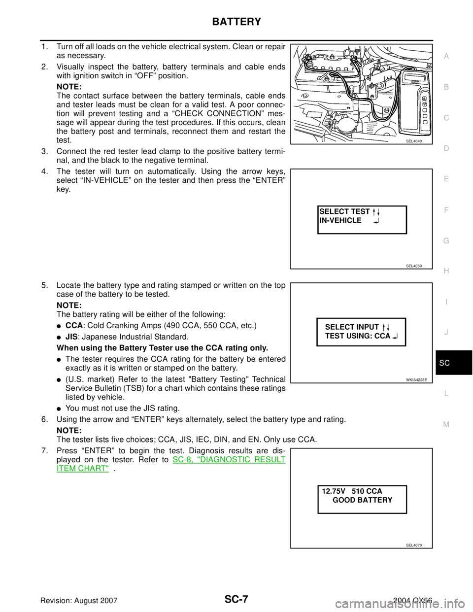 INFINITI QX56 2004 Factory Service Manual BATTERY
SC-7
C
D
E
F
G
H
I
J
L
MA
B
SC
Revision: August 20072004 QX56
1. Turn off all loads on the vehicle electrical system. Clean or repair
as necessary.
2. Visually inspect the battery, battery ter INFINITI QX56 2004 Factory Service Manual BATTERY
SC-7
C
D
E
F
G
H
I
J
L
MA
B
SC
Revision: August 20072004 QX56
1. Turn off all loads on the vehicle electrical system. Clean or repair
as necessary.
2. Visually inspect the battery, battery ter