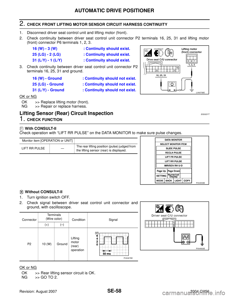 INFINITI QX56 2004 Factory Service Manual SE-58
AUTOMATIC DRIVE POSITIONER
Revision: August 20072004 QX56
2. CHECK FRONT LIFTING MOTOR SENSOR CIRCUIT HARNESS CONTINUITY
1. Disconnect driver seat control unit and lifting motor (front).
2. Chec INFINITI QX56 2004 Factory Service Manual SE-58
AUTOMATIC DRIVE POSITIONER
Revision: August 20072004 QX56
2. CHECK FRONT LIFTING MOTOR SENSOR CIRCUIT HARNESS CONTINUITY
1. Disconnect driver seat control unit and lifting motor (front).
2. Chec
