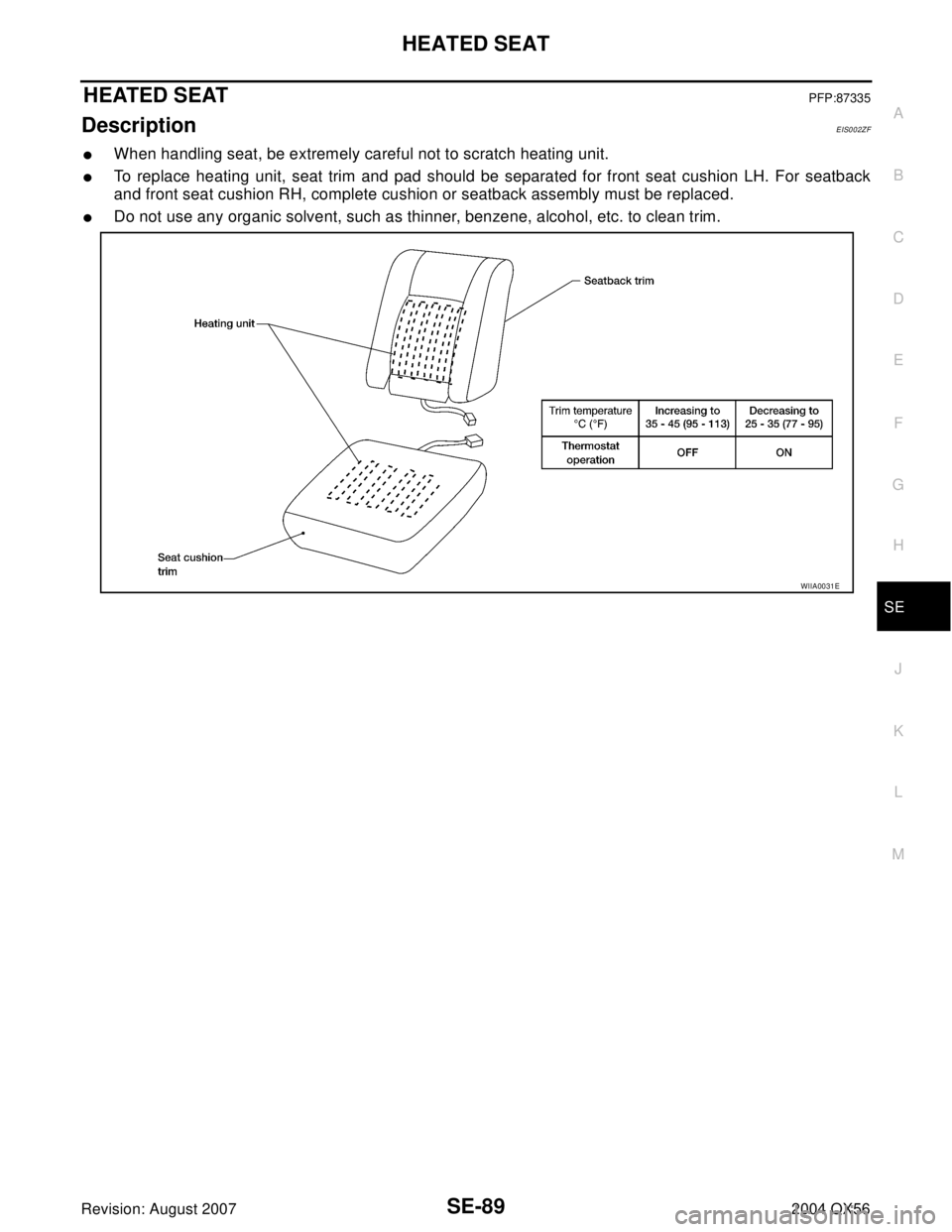 INFINITI QX56 2004  Factory Service Manual HEATED SEAT
SE-89
C
D
E
F
G
H
J
K
L
MA
B
SE
Revision: August 20072004 QX56
H E AT E D  S E ATPFP:87335
Description EIS002ZF
When handling seat, be extremely careful not to scratch heating unit.
To r