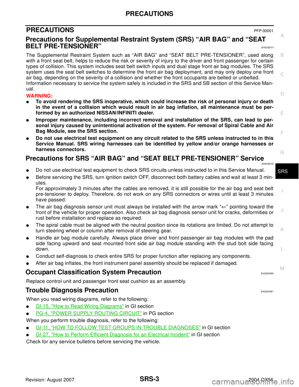 INFINITI QX56 2004  Factory Service Manual PRECAUTIONS
SRS-3
C
D
E
F
G
I
J
K
L
MA
B
SRS
Revision: August 20072004 QX56
PRECAUTIONSPFP:00001
Precautions for Supplemental Restraint System (SRS) “AIR BAG” and “SEAT 
BELT PRE-TENSIONER”
EH