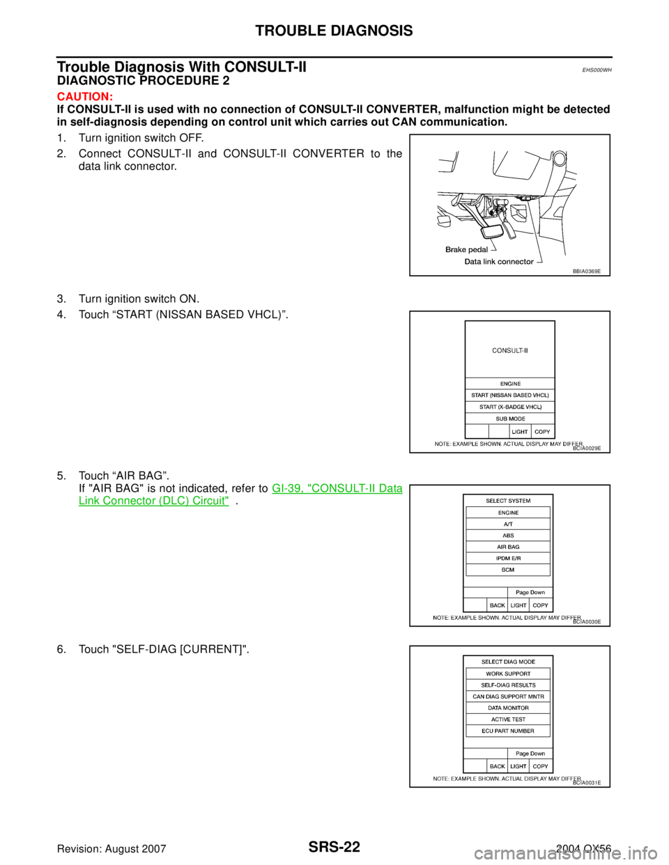 INFINITI QX56 2004  Factory Service Manual SRS-22
TROUBLE DIAGNOSIS
Revision: August 20072004 QX56
Trouble Diagnosis With CONSULT-IIEHS000WH
DIAGNOSTIC PROCEDURE 2
CAUTION:
If CONSULT-II is used with no connection of CONSULT-II CONVERTER, malf