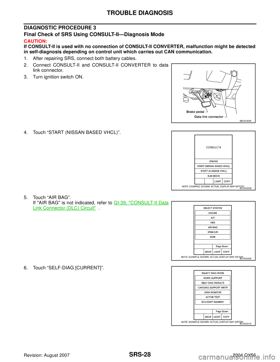 INFINITI QX56 2004  Factory Service Manual SRS-28
TROUBLE DIAGNOSIS
Revision: August 20072004 QX56
DIAGNOSTIC PROCEDURE 3
Final Check of SRS Using CONSULT-II—Diagnosis Mode
CAUTION:
If CONSULT-II is used with no connection of CONSULT-II CONV