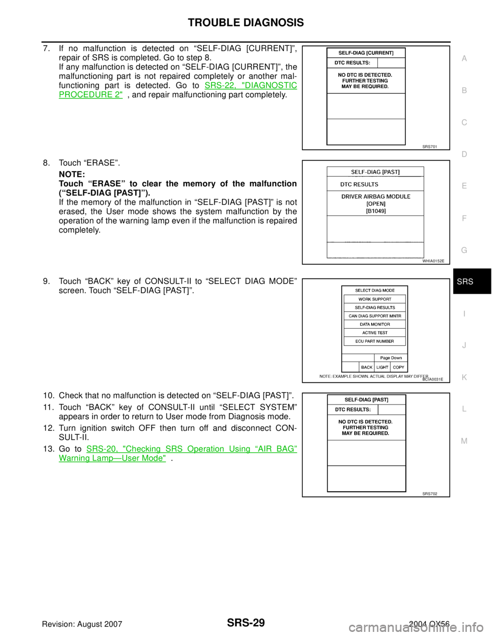 INFINITI QX56 2004  Factory Service Manual TROUBLE DIAGNOSIS
SRS-29
C
D
E
F
G
I
J
K
L
MA
B
SRS
Revision: August 20072004 QX56
7. If no malfunction is detected on “SELF-DIAG [CURRENT]”,
repair of SRS is completed. Go to step 8.
If any malfu