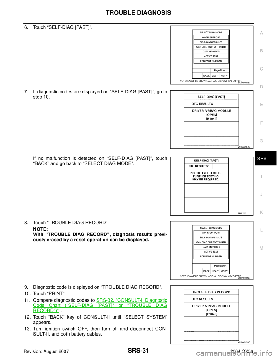 INFINITI QX56 2004  Factory Service Manual TROUBLE DIAGNOSIS
SRS-31
C
D
E
F
G
I
J
K
L
MA
B
SRS
Revision: August 20072004 QX56
6. Touch “SELF-DIAG [PAST]”.
7. If diagnostic codes are displayed on “SELF-DIAG [PAST]”, go to
step 10.
If no