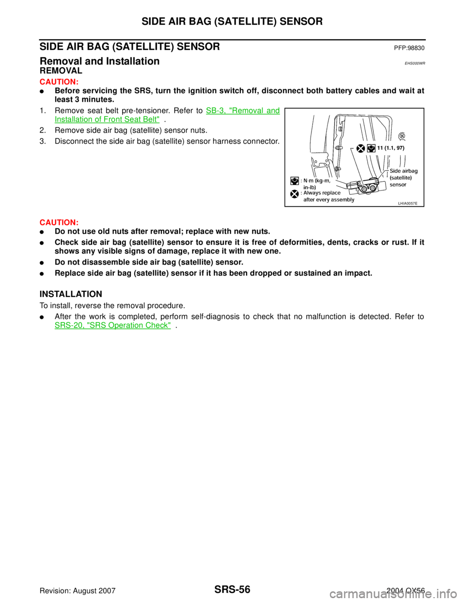 INFINITI QX56 2004 Factory Service Manual SRS-56
SIDE AIR BAG (SATELLITE) SENSOR
Revision: August 20072004 QX56
SIDE AIR BAG (SATELLITE) SENSORPFP:98830
Removal and InstallationEHS000WR
REMOVAL
CAUTION:
Before servicing the SRS, turn the ign INFINITI QX56 2004 Factory Service Manual SRS-56
SIDE AIR BAG (SATELLITE) SENSOR
Revision: August 20072004 QX56
SIDE AIR BAG (SATELLITE) SENSORPFP:98830
Removal and InstallationEHS000WR
REMOVAL
CAUTION:
Before servicing the SRS, turn the ign